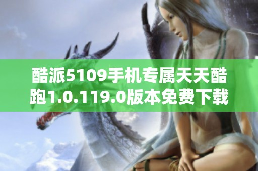 酷派5109手机专属天天酷跑1.0.119.0版本免费下载指南
