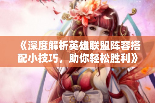 《深度解析英雄联盟阵容搭配小技巧，助你轻松胜利》