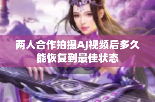 两人合作拍摄AJ视频后多久能恢复到最佳状态
