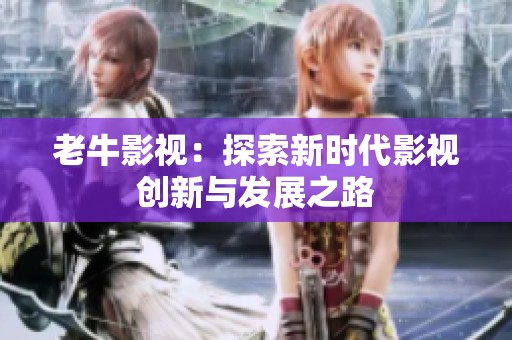 老牛影视：探索新时代影视创新与发展之路