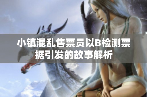 小镇混乱售票员以B检测票据引发的故事解析