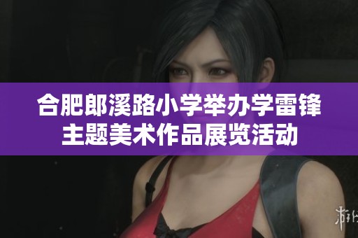 合肥郎溪路小学举办学雷锋主题美术作品展览活动