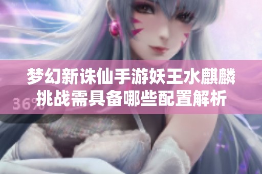 梦幻新诛仙手游妖王水麒麟挑战需具备哪些配置解析