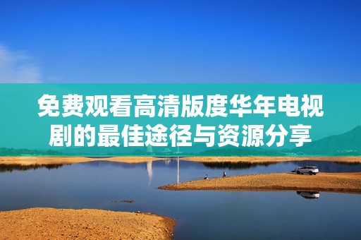 免费观看高清版度华年电视剧的最佳途径与资源分享