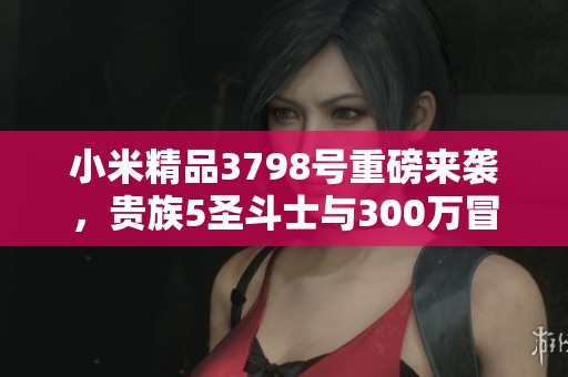 小米精品3798号重磅来袭，贵族5圣斗士与300万冒险大作战火热上线！