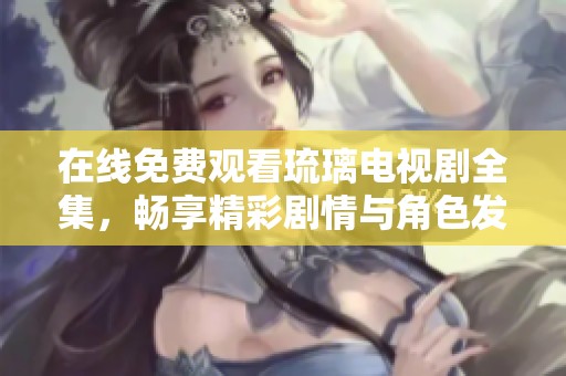 在线免费观看琉璃电视剧全集，畅享精彩剧情与角色发展