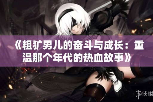《粗犷男儿的奋斗与成长：重温那个年代的热血故事》
