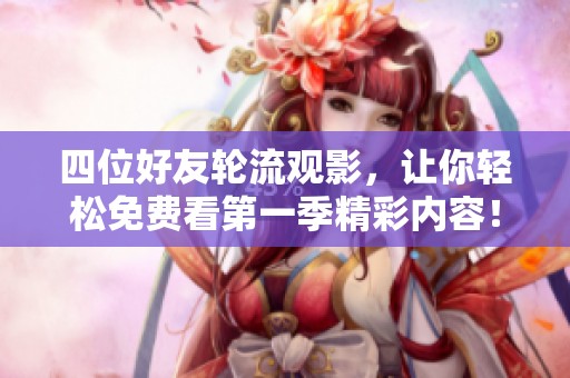 四位好友轮流观影，让你轻松免费看第一季精彩内容！