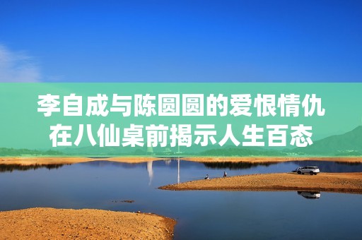 李自成与陈圆圆的爱恨情仇在八仙桌前揭示人生百态