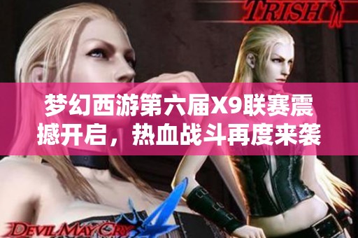 梦幻西游第六届X9联赛震撼开启，热血战斗再度来袭！