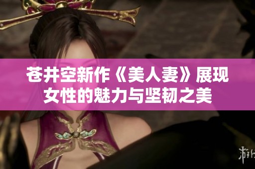 苍井空新作《美人妻》展现女性的魅力与坚韧之美