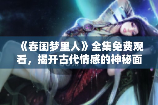 《春闺梦里人》全集免费观看，揭开古代情感的神秘面纱