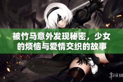 被竹马意外发现秘密，少女的烦恼与爱情交织的故事