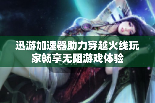 迅游加速器助力穿越火线玩家畅享无阻游戏体验
