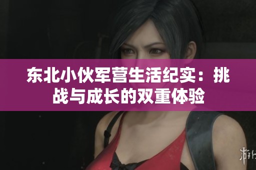 东北小伙军营生活纪实：挑战与成长的双重体验