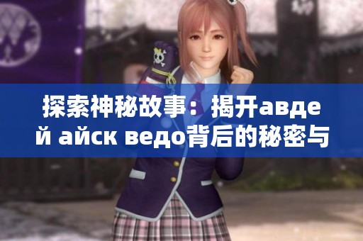 探索神秘故事：揭开авдей айск ведо背后的秘密与传说