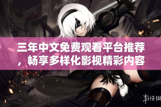 三年中文免费观看平台推荐，畅享多样化影视精彩内容