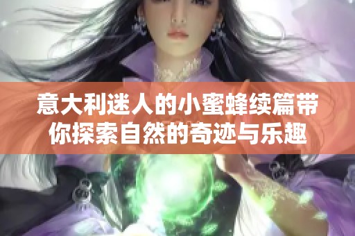 意大利迷人的小蜜蜂续篇带你探索自然的奇迹与乐趣