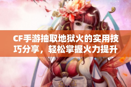 CF手游抽取地狱火的实用技巧分享，轻松掌握火力提升秘笈！