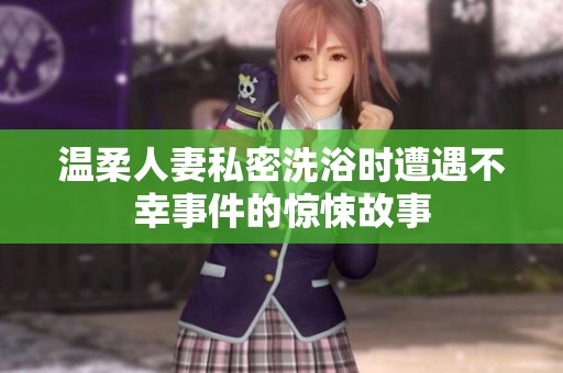温柔人妻私密洗浴时遭遇不幸事件的惊悚故事