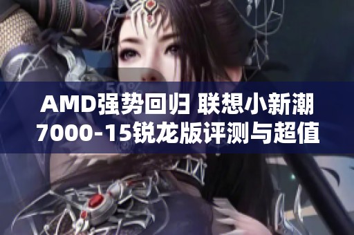 AMD强势回归 联想小新潮7000-15锐龙版评测与超值价格分析