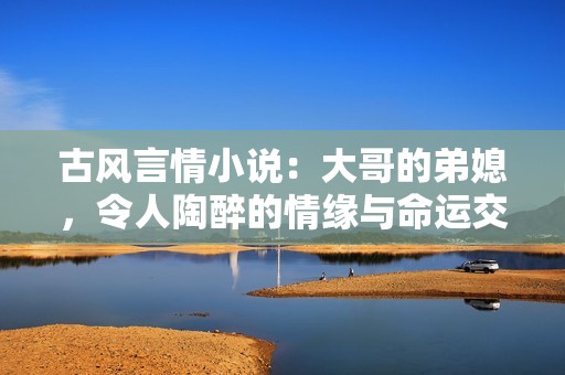 古风言情小说：大哥的弟媳，令人陶醉的情缘与命运交织