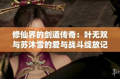 修仙界的剑道传奇：叶无双与苏沐雪的爱与战斗绽放记