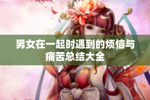 男女在一起时遇到的烦恼与痛苦总结大全