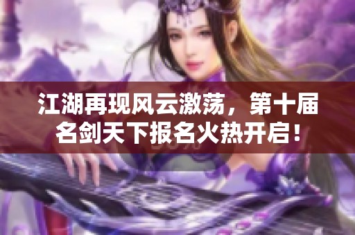 江湖再现风云激荡，第十届名剑天下报名火热开启！