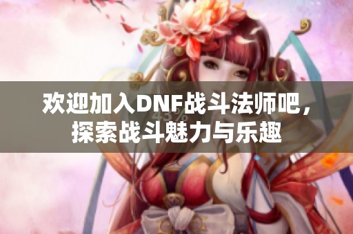 欢迎加入DNF战斗法师吧，探索战斗魅力与乐趣