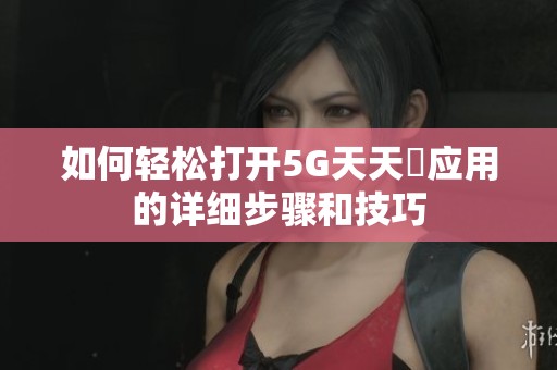 如何轻松打开5G天天奭应用的详细步骤和技巧