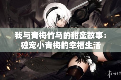 我与青梅竹马的甜蜜故事：独宠小青梅的幸福生活
