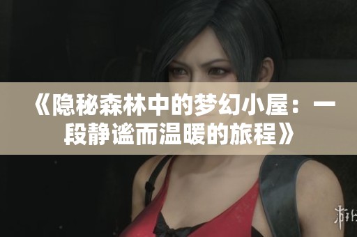 《隐秘森林中的梦幻小屋：一段静谧而温暖的旅程》
