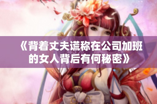 《背着丈夫谎称在公司加班的女人背后有何秘密》