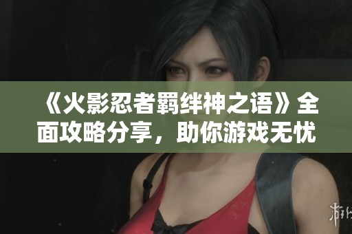《火影忍者羁绊神之语》全面攻略分享，助你游戏无忧