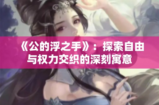 《公的浮之手》：探索自由与权力交织的深刻寓意