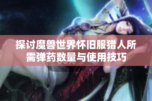 探讨魔兽世界怀旧服猎人所需弹药数量与使用技巧
