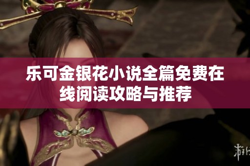 乐可金银花小说全篇免费在线阅读攻略与推荐