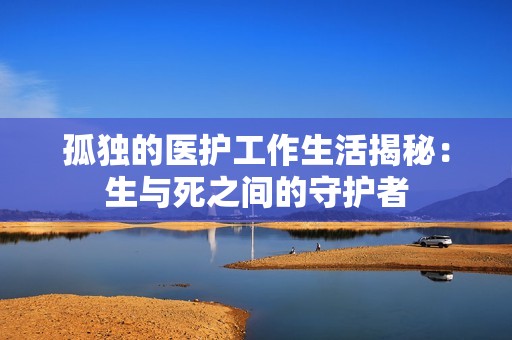 孤独的医护工作生活揭秘：生与死之间的守护者