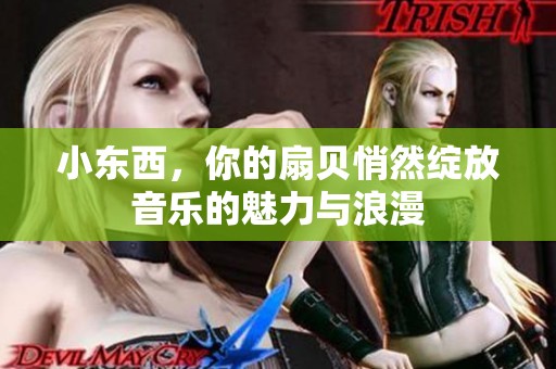 小东西，你的扇贝悄然绽放音乐的魅力与浪漫