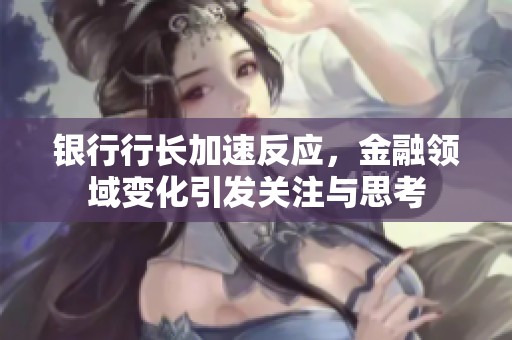 银行行长加速反应，金融领域变化引发关注与思考