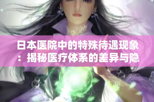 日本医院中的特殊待遇现象：揭秘医疗体系的差异与隐秘潜规