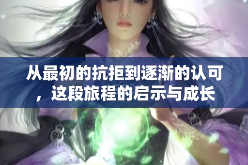 从最初的抗拒到逐渐的认可，这段旅程的启示与成长