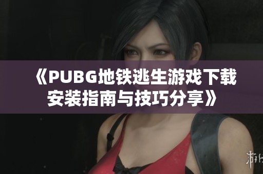 《PUBG地铁逃生游戏下载安装指南与技巧分享》