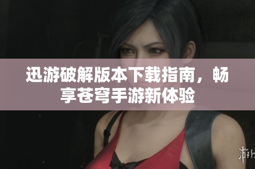 迅游破解版本下载指南，畅享苍穹手游新体验