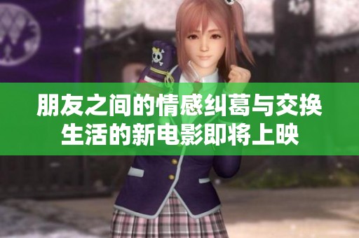 朋友之间的情感纠葛与交换生活的新电影即将上映