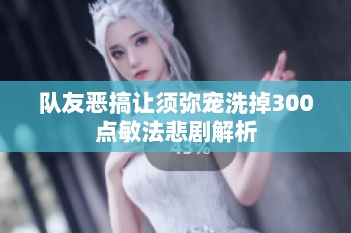 队友恶搞让须弥宠洗掉300点敏法悲剧解析