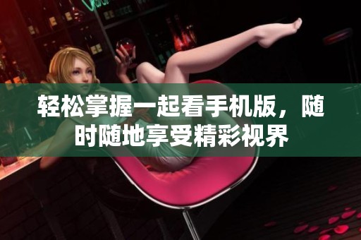 轻松掌握一起看手机版，随时随地享受精彩视界