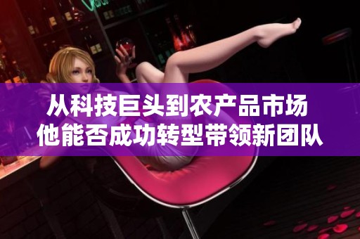 从科技巨头到农产品市场 他能否成功转型带领新团队