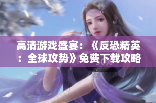 高清游戏盛宴：《反恐精英：全球攻势》免费下载攻略与资源分享